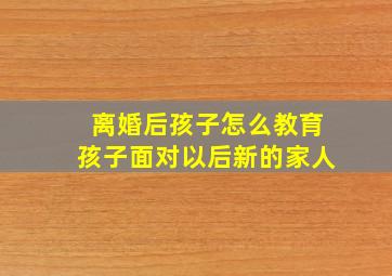 离婚后孩子怎么教育孩子面对以后新的家人