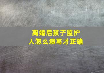 离婚后孩子监护人怎么填写才正确