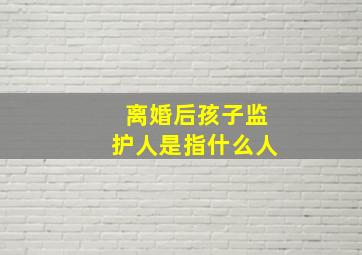 离婚后孩子监护人是指什么人