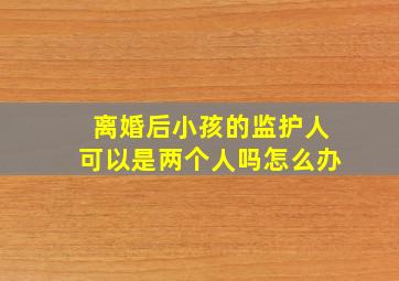 离婚后小孩的监护人可以是两个人吗怎么办