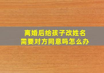 离婚后给孩子改姓名需要对方同意吗怎么办