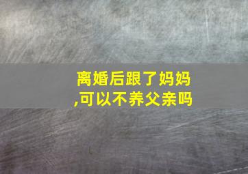 离婚后跟了妈妈,可以不养父亲吗