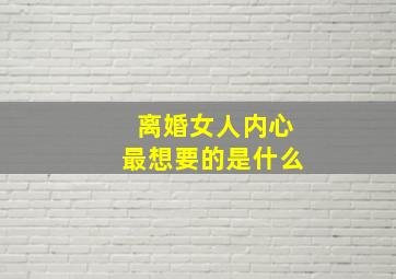 离婚女人内心最想要的是什么