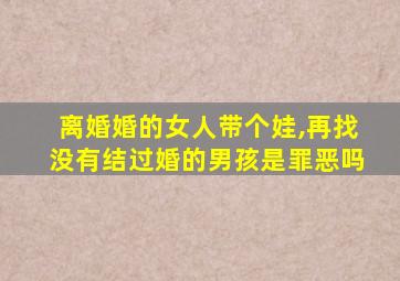 离婚婚的女人带个娃,再找没有结过婚的男孩是罪恶吗