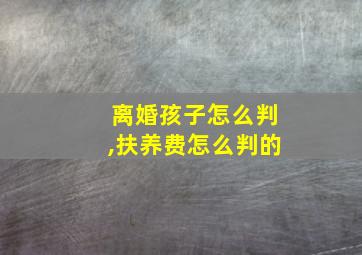 离婚孩子怎么判,扶养费怎么判的