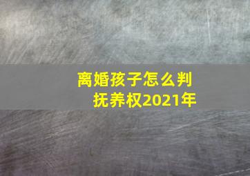 离婚孩子怎么判抚养权2021年