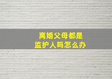 离婚父母都是监护人吗怎么办