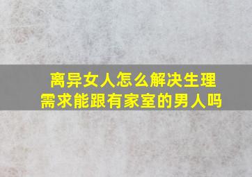 离异女人怎么解决生理需求能跟有家室的男人吗