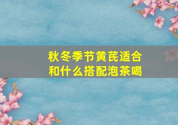 秋冬季节黄芪适合和什么搭配泡茶喝