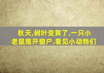 秋天,树叶变黄了,一只小老鼠推开窗户,看见小动物们