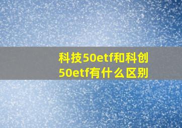 科技50etf和科创50etf有什么区别