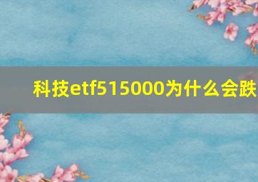 科技etf515000为什么会跌