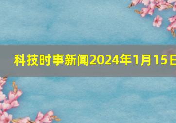 科技时事新闻2024年1月15日