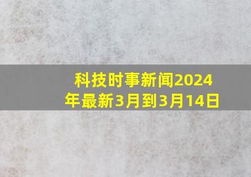 科技时事新闻2024年最新3月到3月14日