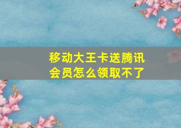 移动大王卡送腾讯会员怎么领取不了