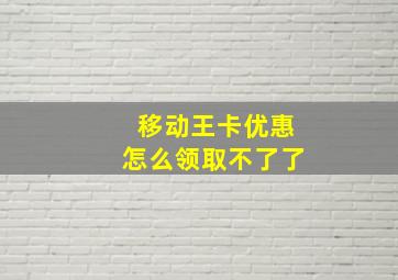 移动王卡优惠怎么领取不了了