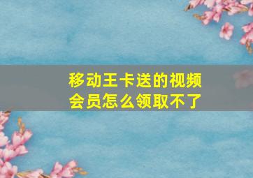 移动王卡送的视频会员怎么领取不了