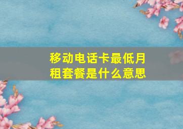 移动电话卡最低月租套餐是什么意思