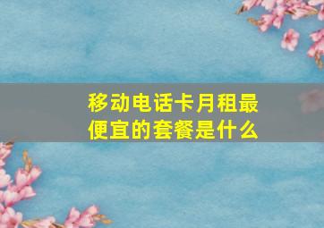 移动电话卡月租最便宜的套餐是什么