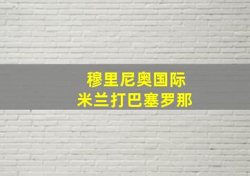 穆里尼奥国际米兰打巴塞罗那