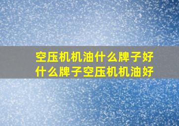 空压机机油什么牌子好什么牌子空压机机油好