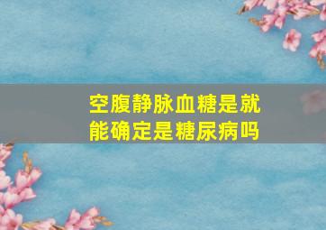 空腹静脉血糖是就能确定是糖尿病吗