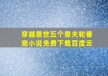 穿越兽世五个兽夫轮番宠小说免费下载百度云