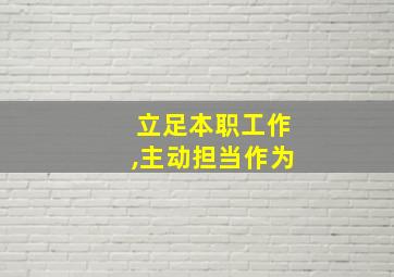 立足本职工作,主动担当作为