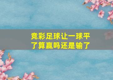 竞彩足球让一球平了算赢吗还是输了