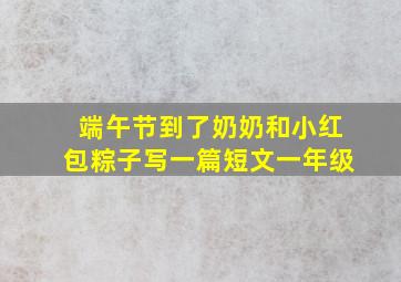 端午节到了奶奶和小红包粽子写一篇短文一年级