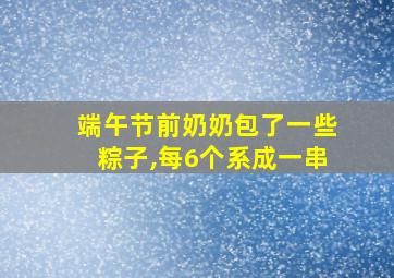 端午节前奶奶包了一些粽子,每6个系成一串