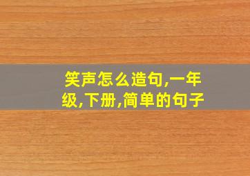 笑声怎么造句,一年级,下册,简单的句子