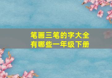 笔画三笔的字大全有哪些一年级下册