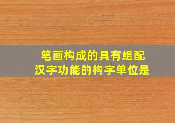 笔画构成的具有组配汉字功能的构字单位是