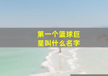 第一个篮球巨星叫什么名字