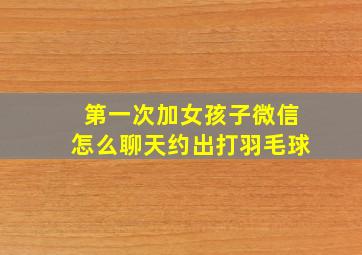 第一次加女孩子微信怎么聊天约出打羽毛球