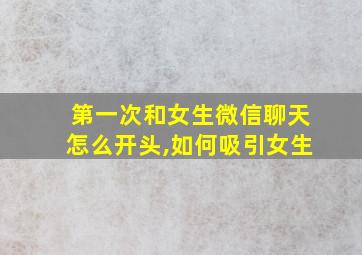 第一次和女生微信聊天怎么开头,如何吸引女生