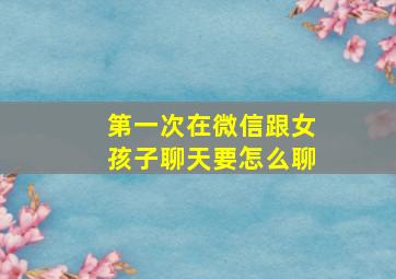 第一次在微信跟女孩子聊天要怎么聊