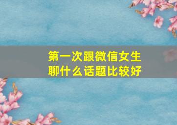 第一次跟微信女生聊什么话题比较好