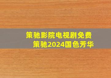 策驰影院电视剧免费策驰2024国色芳华