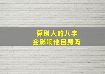 算别人的八字会影响他自身吗