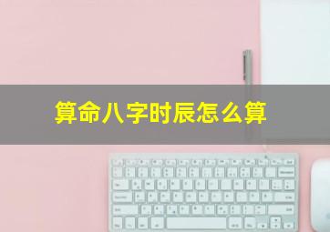 算命八字时辰怎么算