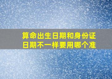 算命出生日期和身份证日期不一样要用哪个准