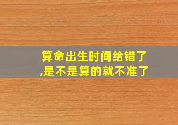 算命出生时间给错了,是不是算的就不准了