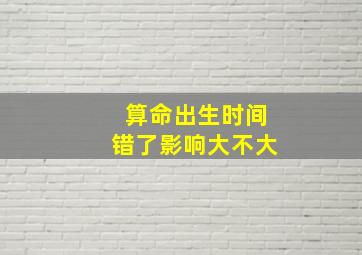 算命出生时间错了影响大不大