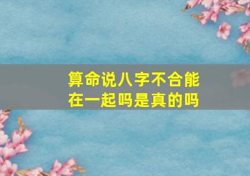 算命说八字不合能在一起吗是真的吗