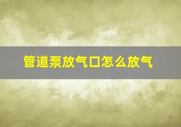 管道泵放气口怎么放气