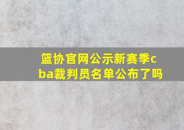 篮协官网公示新赛季cba裁判员名单公布了吗