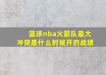 篮球nba火箭队最大冲突是什么时候开的战绩