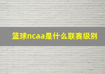 篮球ncaa是什么联赛级别